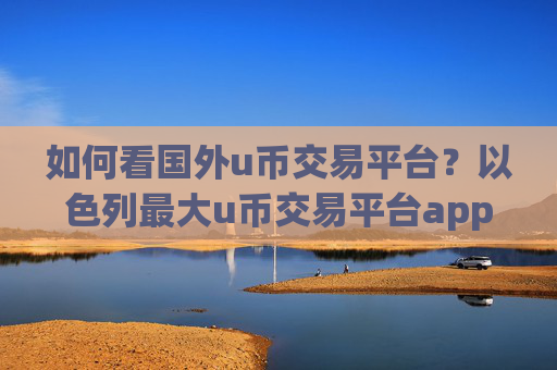 如何看国外u币交易平台？以色列最大u币交易平台app