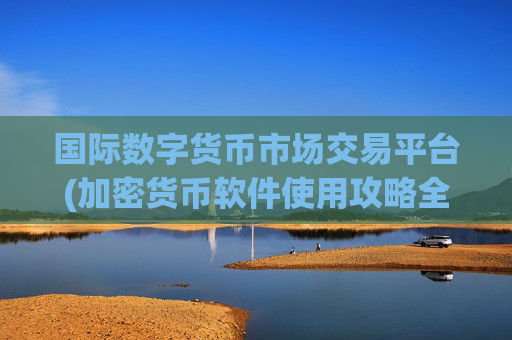 国际数字货币市场交易平台(加密货币软件使用攻略全揭秘)