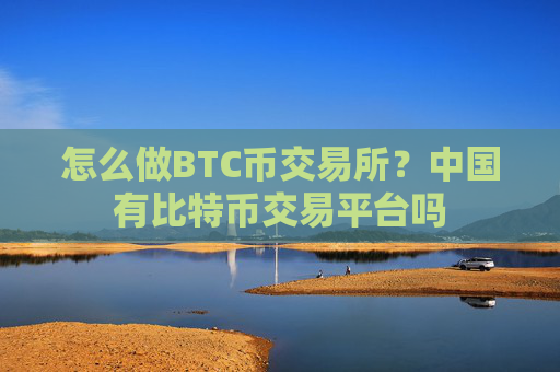 怎么做BTC币交易所？中国有比特币交易平台吗