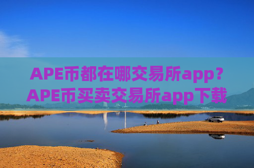 APE币都在哪交易所app？APE币买卖交易所app下载有哪些