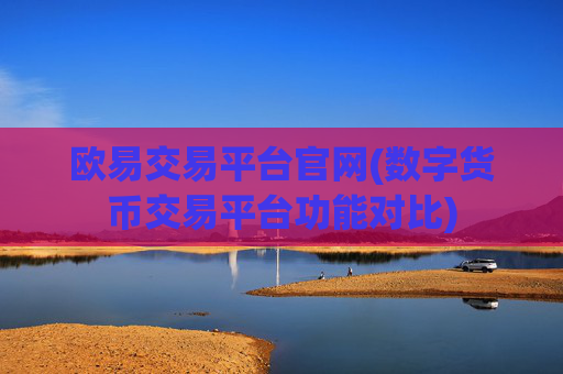 欧易交易平台官网(数字货币交易平台功能对比)