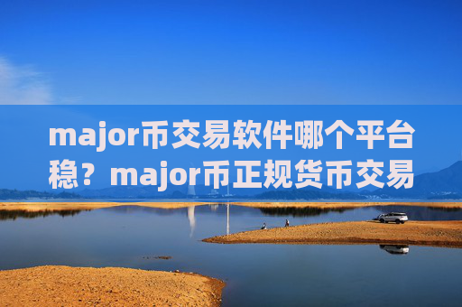 major币交易软件哪个平台稳?major币正规货币交易平台app