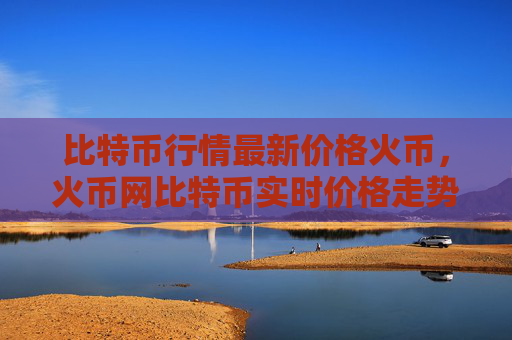 比特币行情最新价格火币，火币网比特币实时价格走势分析