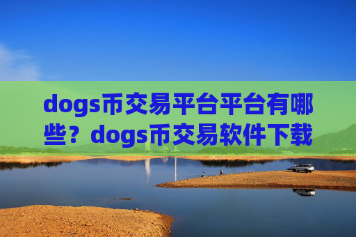dogs币交易平台平台有哪些?dogs币交易软件下载怎么用不了