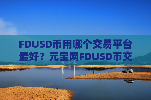 FDUSD币用哪个交易平台最好？元宝网FDUSD币交易平台