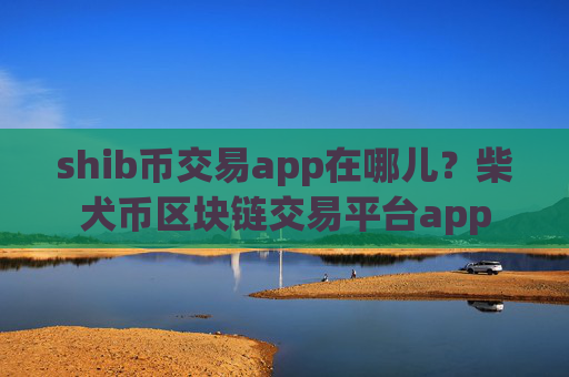 shib币交易app在哪儿？柴犬币区块链交易平台app