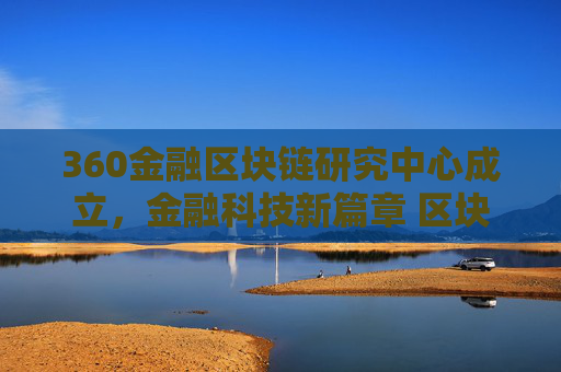 360金融区块链研究中心成立，金融科技新篇章 区块链创新驱动力