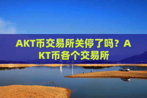 AKT币交易所关停了吗？AKT币各个交易所