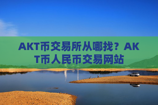 AKT币交易所从哪找？AKT币人民币交易网站