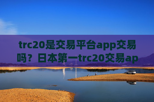 trc20是交易平台app交易吗?日本第一trc20交易app