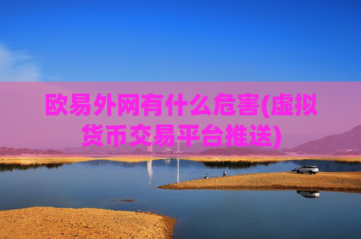 欧易外网有什么危害(虚拟货币交易平台推送)