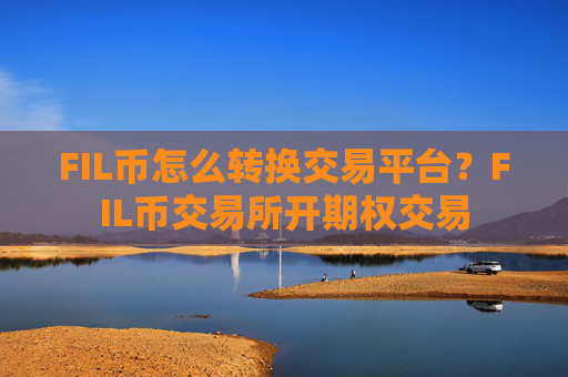 FIL币怎么转换交易平台？FIL币交易所开期权交易
