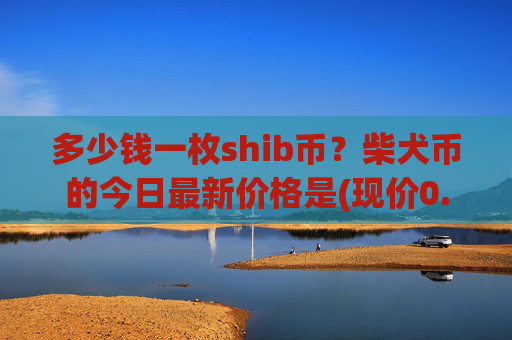 多少钱一枚shib币?柴犬币的今日最新价格是(现价0.00022543元)