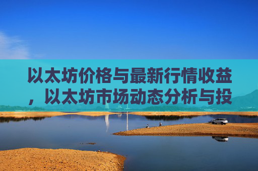 以太坊价格与最新行情收益，以太坊市场动态分析与投资回报