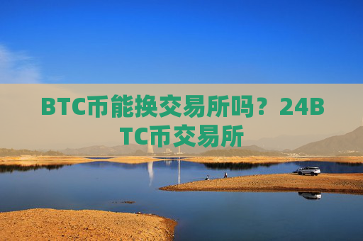 BTC币能换交易所吗？24BTC币交易所