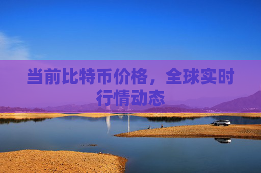 当前比特币价格，全球实时行情动态