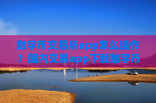 数字币交易所app怎么操作？国内交易app下载数字币价格