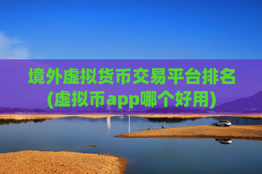 境外虚拟货币交易平台排名(虚拟币app哪个好用)