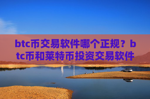 btc币交易软件哪个正规？btc币和莱特币投资交易软件下载
