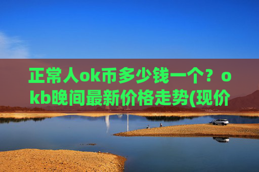 正常人ok币多少钱一个？okb晚间最新价格走势(现价414.253元)