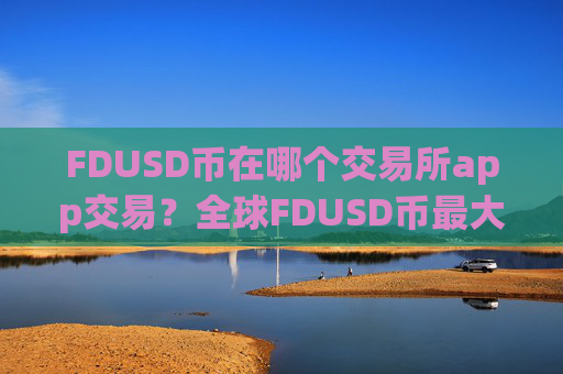 FDUSD币在哪个交易所app交易？全球FDUSD币最大交易平台