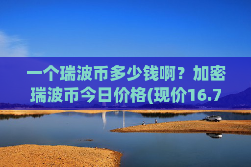 一个瑞波币多少钱啊？加密瑞波币今日价格(现价16.7929元)