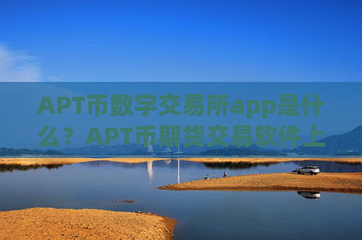 APT币数字交易所app是什么？APT币期货交易软件上线