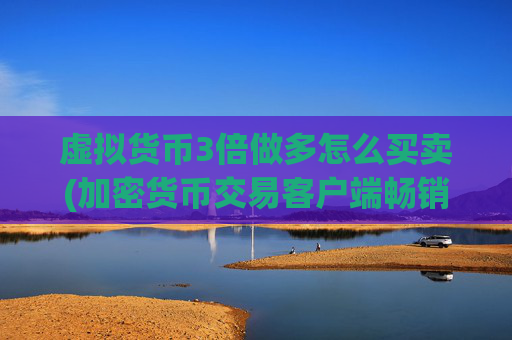 虚拟货币3倍做多怎么买卖(加密货币交易客户端畅销市场)