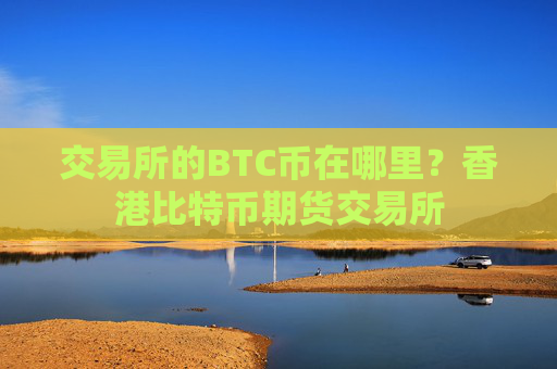 交易所的BTC币在哪里？香港比特币期货交易所