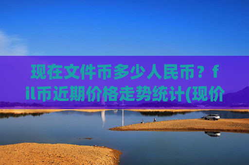 现在文件币多少人民币？fil币近期价格走势统计(现价56.8541元)