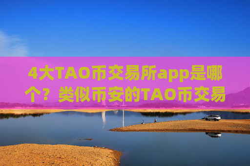 4大TAO币交易所app是哪个？类似币安的TAO币交易网站