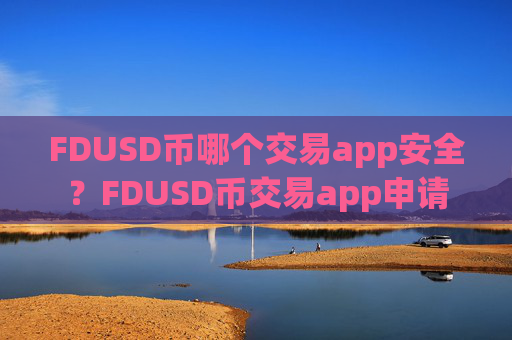 FDUSD币哪个交易app安全？FDUSD币交易app申请