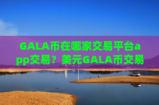 GALA币在哪家交易平台app交易？美元GALA币交易app