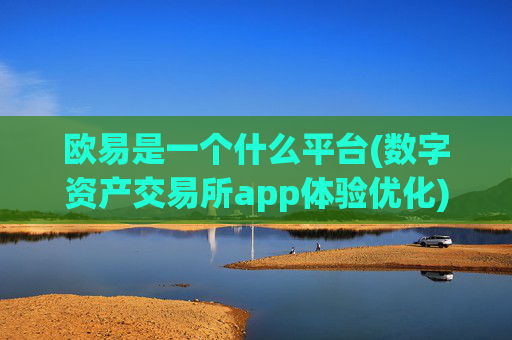 欧易是一个什么平台(数字资产交易所app体验优化)