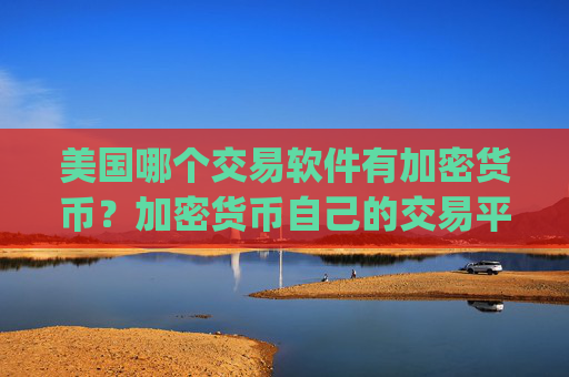 美国哪个交易软件有加密货币？加密货币自己的交易平台app