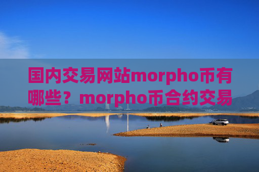 国内交易网站morpho币有哪些？morpho币合约交易app下载对比