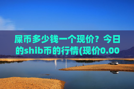 屎币多少钱一个现价？今日的shib币的行情(现价0.00015916元)