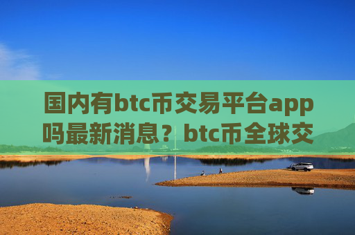 国内有btc币交易平台app吗最新消息？btc币全球交易网站