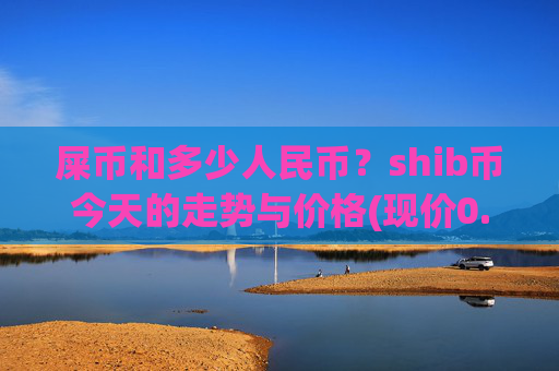 屎币和多少人民币？shib币今天的走势与价格(现价0.00022311元)
