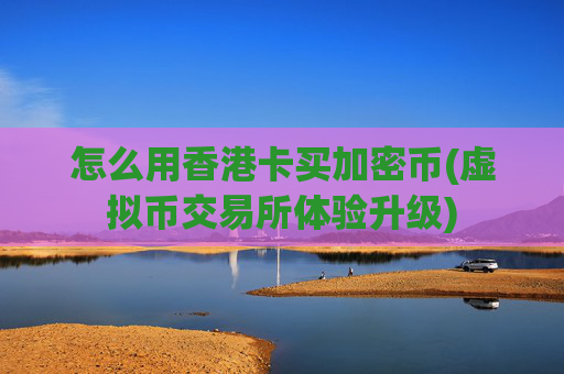 怎么用香港卡买加密币(虚拟币交易所体验升级)