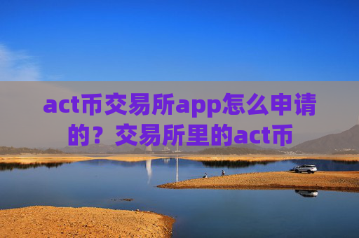 act币交易所app怎么申请的?交易所里的act币