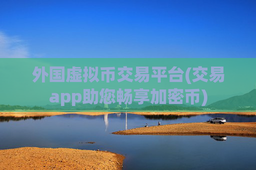 外国虚拟币交易平台(交易app助您畅享加密币)