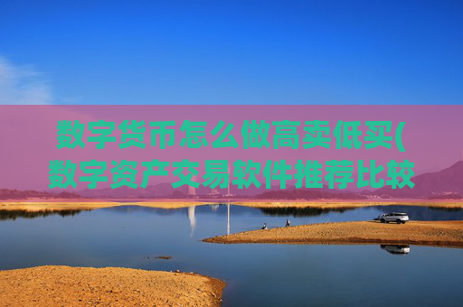 数字货币怎么做高卖低买(数字资产交易软件推荐比较)