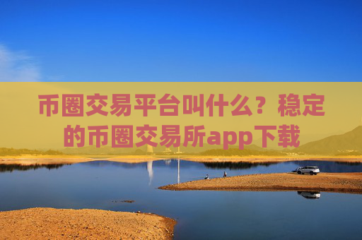 币圈交易平台叫什么？稳定的币圈交易所app下载