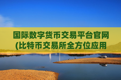 国际数字货币交易平台官网(比特币交易所全方位应用)