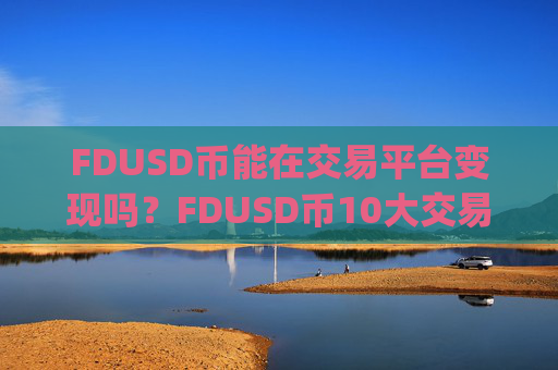 FDUSD币能在交易平台变现吗？FDUSD币10大交易所app下载排名最新