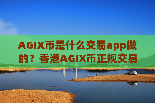 AGIX币是什么交易app做的？香港AGIX币正规交易平台app
