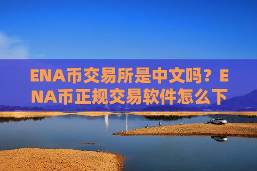 ENA币交易所是中文吗？ENA币正规交易软件怎么下载