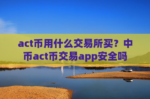 act币用什么交易所买？中币act币交易app安全吗