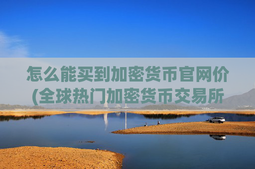 怎么能买到加密货币官网价(全球热门加密货币交易所)